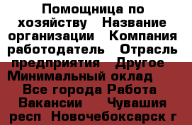 Помощница по хозяйству › Название организации ­ Компания-работодатель › Отрасль предприятия ­ Другое › Минимальный оклад ­ 1 - Все города Работа » Вакансии   . Чувашия респ.,Новочебоксарск г.